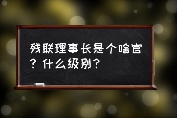河南省残疾人联合会理事长 残联理事长是个啥官？什么级别？
